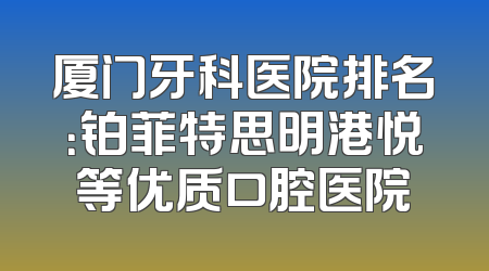 厦门牙科医院排名：铂菲特思明港悦等优质口腔医院