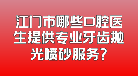 江门市哪些口腔医生提供专业牙齿抛光喷砂服务？