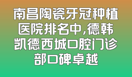 南昌陶瓷牙冠种植医院排名中，德韩凯德西城口腔门诊部口碑卓越