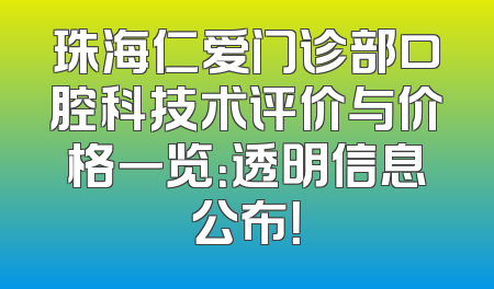 珠海仁爱门诊部口腔科技术评价与价格一览：透明信息公布！