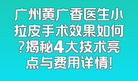 广州黄广香医生小拉皮手术效果如何？揭秘4大技术亮点与费用详情！