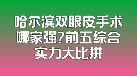 哈尔滨双眼皮手术哪家强？前五综合实力大比拼