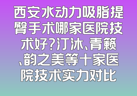 西安水动力吸脂提臀手术哪家医院技术好？汀沐、青籁、韵之美等十家医院技术实力对比