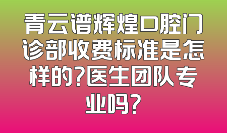青云谱辉煌口腔门诊部收费标准是怎样的？医生团队专业吗？