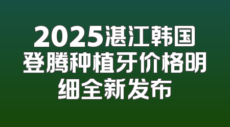 2025湛江韩国登腾种植牙价格明细全新发布