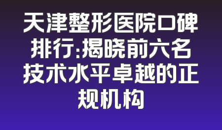 天津整形医院口碑排行：揭晓前六名技术水平卓越的正规机构