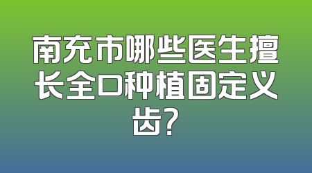 南充市哪些医生擅长全口种植固定义齿？