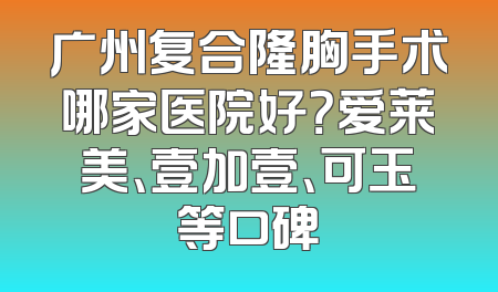 广州复合隆胸手术哪家医院好？爱莱美、壹加壹、可玉等口碑
