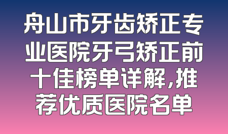 舟山市牙齿矫正专业医院牙弓矫正前十佳榜单详解，推荐优质医院名单