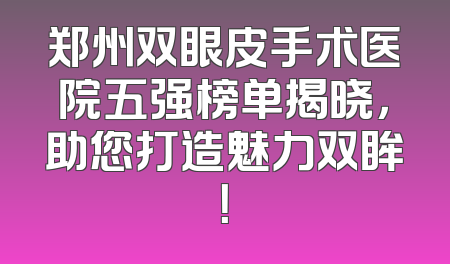 郑州双眼皮手术医院五强榜单揭晓，助您打造魅力双眸！