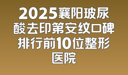 2025襄阳玻尿酸去印第安纹口碑排行前10位整形医院