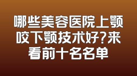 哪些美容医院上颚咬下颚技术好？来看前十名名单