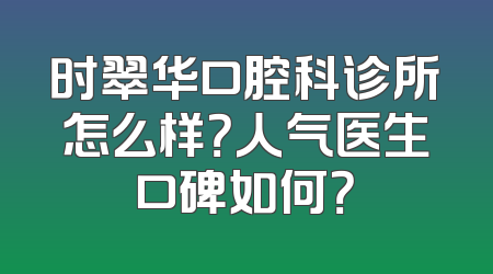 时翠华口腔科诊所怎么样？人气医生口碑如何？