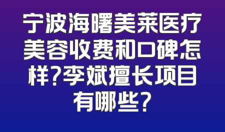 宁波海曙美莱医疗美容收费和口碑怎样？李斌擅长项目有哪些？