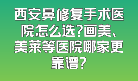 西安鼻修复手术医院怎么选？画美、美莱等医院哪家更靠谱？