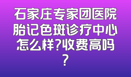 石家庄专家团医院胎记色斑诊疗中心怎么样？收费高吗？