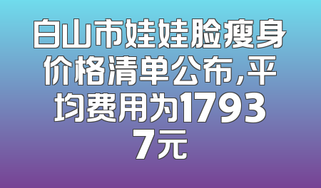 白山市娃娃脸瘦身价格清单公布，平均费用为17937元