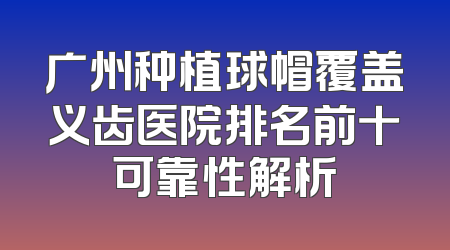 广州种植球帽覆盖义齿医院排名前十可靠性解析