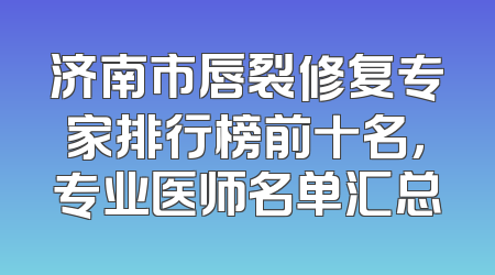 济南市唇裂修复专家排行榜前十名，专业医师名单汇总