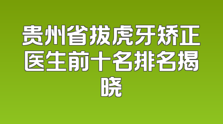 贵州省拔虎牙矫正医生前十名排名揭晓