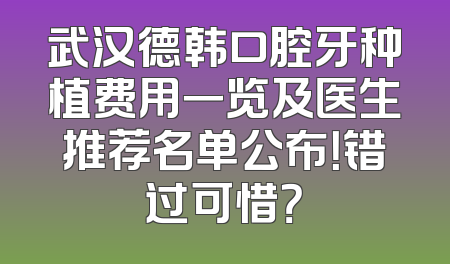 武汉德韩口腔牙种植费用一览及医生推荐名单公布！错过可惜？