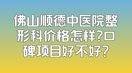 佛山顺德中医院整形科价格怎样？口碑项目好不好？