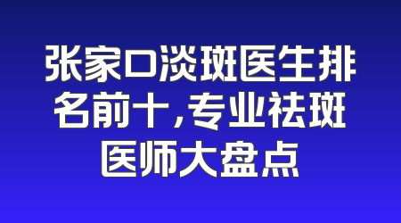 张家口淡斑医生排名前十，专业祛斑医师大盘点
