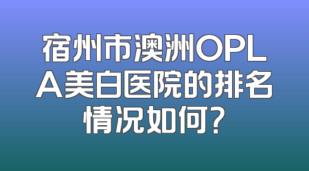 宿州市澳洲OPLA美白医院的排名情况如何？