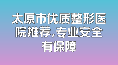 太原市优质整形医院推荐，专业安全有保障