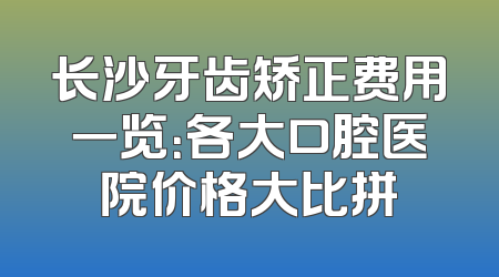 长沙牙齿矫正费用一览：各大口腔医院价格大比拼
