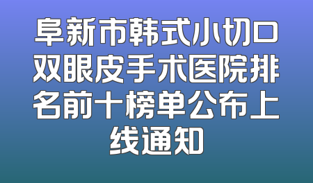 阜新市韩式小切口双眼皮手术医院排名前十榜单公布上线通知