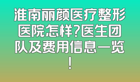 淮南丽颜医疗整形医院怎样？医生团队及费用信息一览！