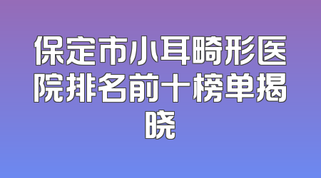 保定市小耳畸形医院排名前十榜单揭晓