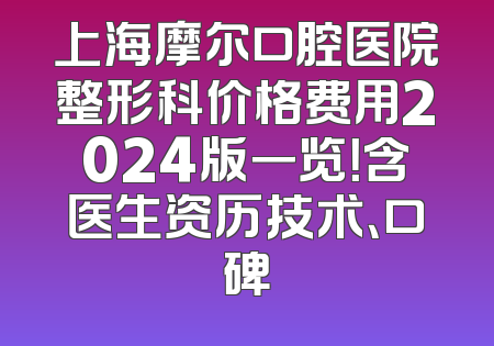 上海摩尔口腔医院整形科价格费用2024版一览！含医生资历技术、口碑