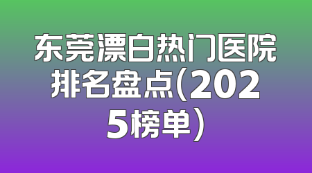 东莞漂白热门医院排名盘点（2025榜单）