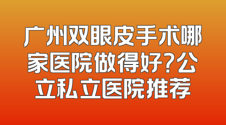 广州双眼皮手术哪家医院做得好？公立私立医院推荐