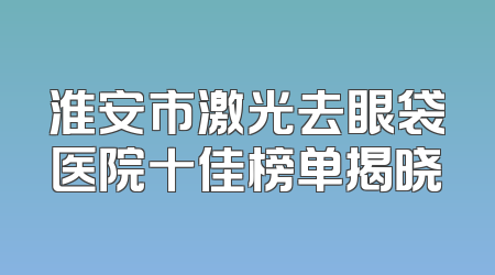 淮安市激光去眼袋医院十佳榜单揭晓