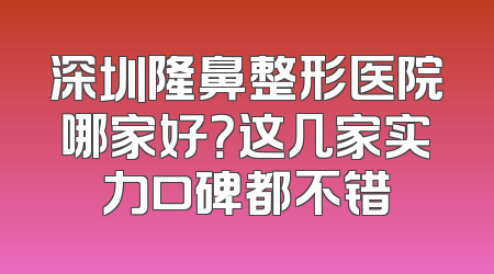 深圳隆鼻整形医院哪家好？这几家实力口碑都不错