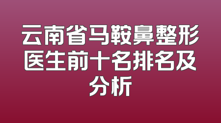 云南省马鞍鼻整形医生前十名排名及分析