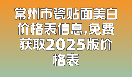 常州市瓷贴面美白价格表信息，免费获取2025版价格表