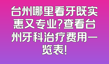 台州哪里看牙既实惠又专业？查看台州牙科治疗费用一览表！