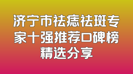 济宁市祛痣祛斑专家十强推荐口碑榜精选分享