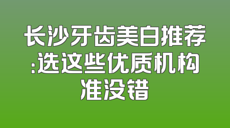 长沙牙齿美白推荐：选这些优质机构准没错