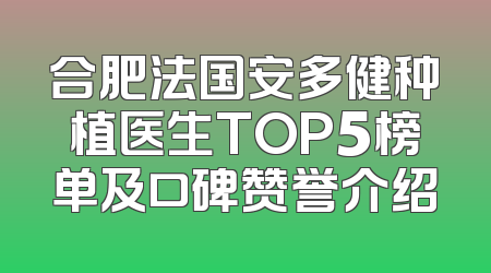 合肥法国安多健种植医生TOP5榜单及口碑赞誉介绍