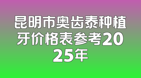 昆明市奥齿泰种植牙价格表参考2025年