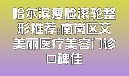 哈尔滨瘦脸滚轮整形推荐：南岗区艾美丽医疗美容门诊口碑佳