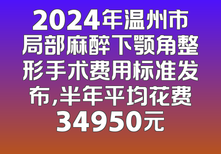 2024年温州市局部麻醉下颚角整形手术费用标准发布，半年平均花费34950元