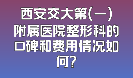 西安交大第（一）附属医院整形科的口碑和费用情况如何？