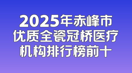 2025年赤峰市优质全瓷冠桥医疗机构排行榜前十
