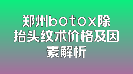 郑州botox除抬头纹术价格及因素解析